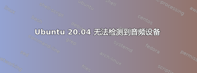 Ubuntu 20.04 无法检测到音频设备