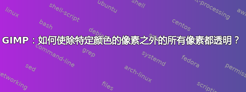 GIMP：如何使除特定颜色的像素之外的所有像素都透明？