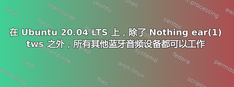 在 Ubuntu 20.04 LTS 上，除了 Nothing ear(1) tws 之外，所有其他蓝牙音频设备都可以工作