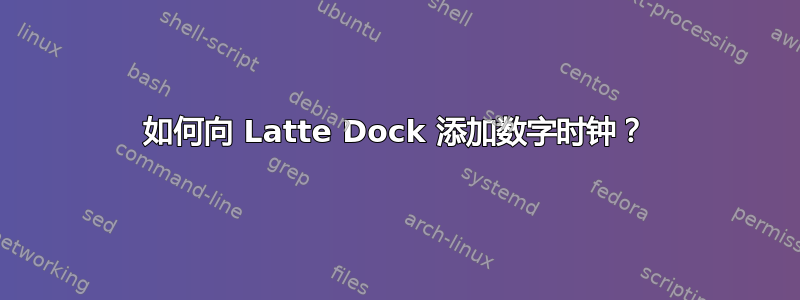 如何向 Latte Dock 添加数字时钟？