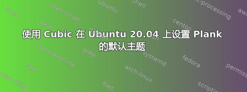 使用 Cubic 在 Ubuntu 20.04 上设置 Plank 的默认主题