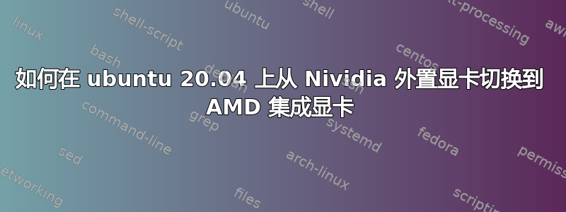 如何在 ubuntu 20.04 上从 Nividia 外置显卡切换到 AMD 集成显卡