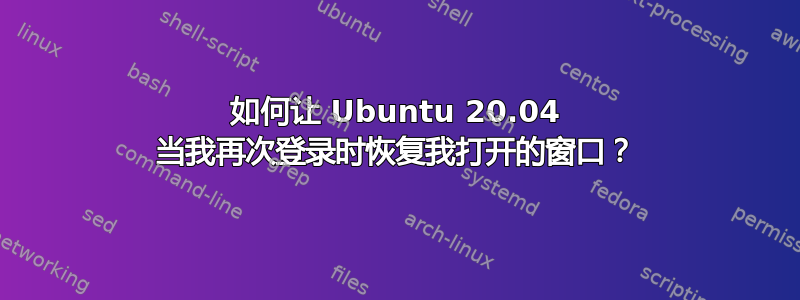 如何让 Ubuntu 20.04 当我再次登录时恢复我打开的窗口？