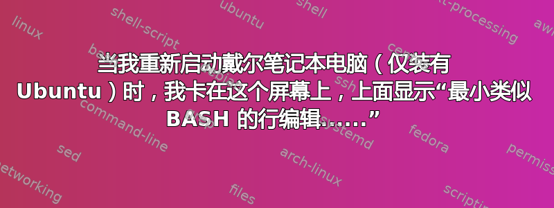 当我重新启动戴尔笔记本电脑（仅装有 Ubuntu）时，我卡在这个屏幕上，上面显示“最小类似 BASH 的行编辑......”