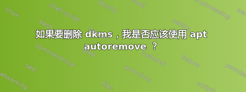 如果要删除 dkms，我是否应该使用 apt autoremove ？