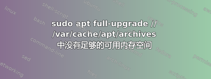 sudo apt full-upgrade // /var/cache/apt/archives 中没有足够的可用内存空间