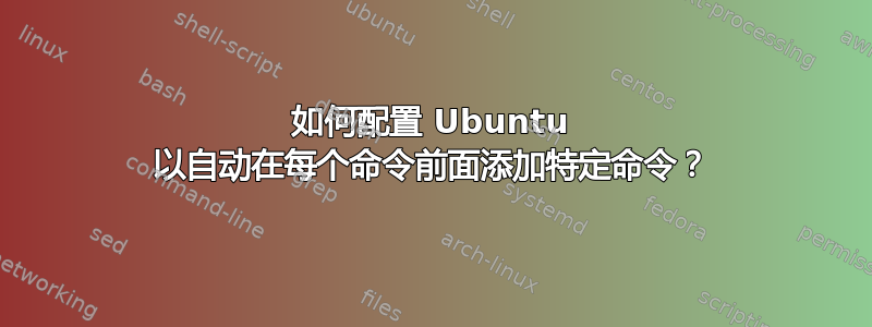 如何配置 Ubuntu 以自动在每个命令前面添加特定命令？