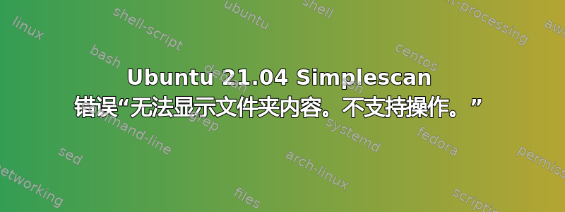 Ubuntu 21.04 Simplescan 错误“无法显示文件夹内容。不支持操作。”