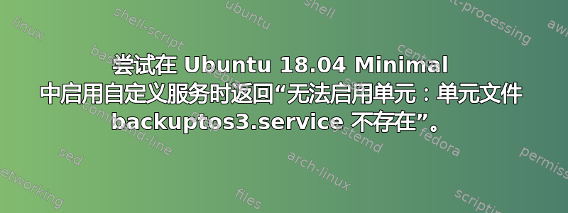 尝试在 Ubuntu 18.04 Minimal 中启用自定义服务时返回“无法启用单元：单元文件 backuptos3.service 不存在”。