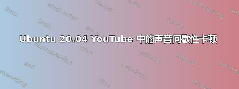 Ubuntu 20.04 YouTube 中的声音间歇性卡顿