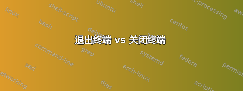 退出终端 vs 关闭终端