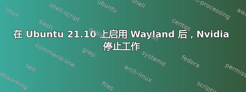 在 Ubuntu 21.10 上启用 Wayland 后，Nvidia 停止工作