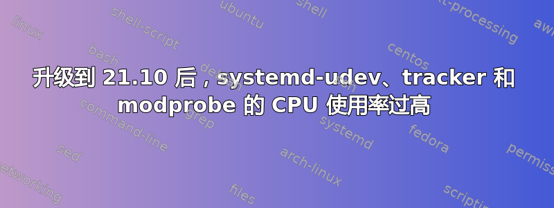 升级到 21.10 后，systemd-udev、tracker 和 modprobe 的 CPU 使用率过高