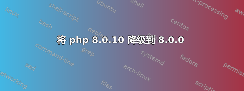 将 php 8.0.10 降级到 8.0.0