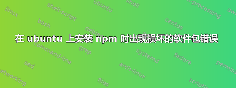 在 ubuntu 上安装 npm 时出现损坏的软件包错误