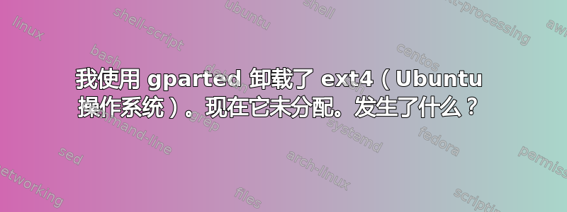 我使用 gparted 卸载了 ext4（Ubuntu 操作系统）。现在它未分配。发生了什么？