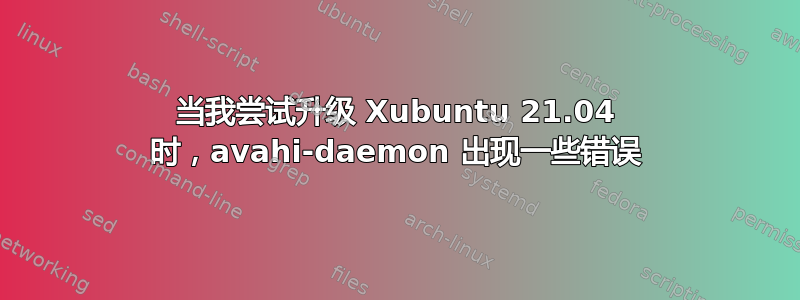 当我尝试升级 Xubuntu 21.04 时，avahi-daemon 出现一些错误