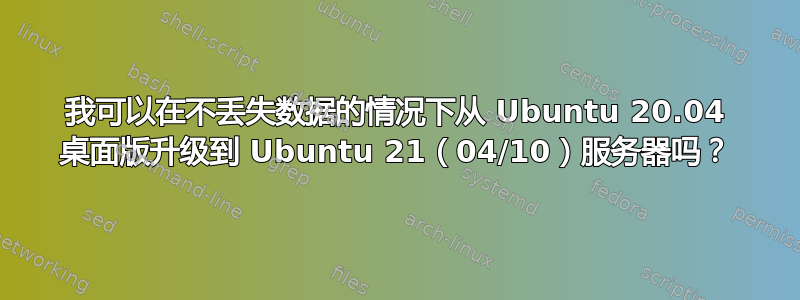 我可以在不丢失数据的情况下从 Ubuntu 20.04 桌面版升级到 Ubuntu 21（04/10）服务器吗？