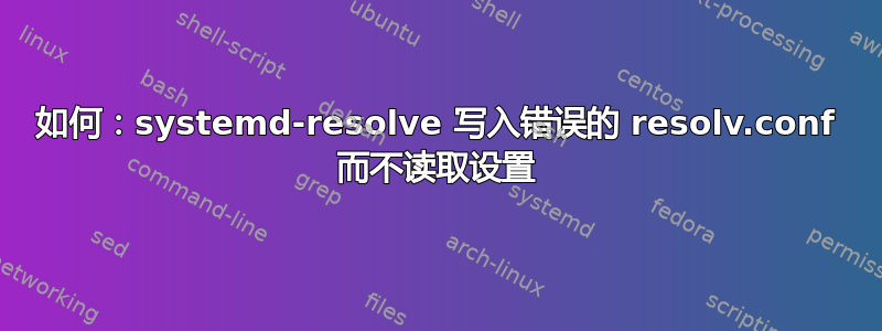 如何：systemd-resolve 写入错误的 resolv.conf 而不读取设置