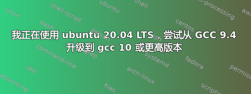 我正在使用 ubuntu 20.04 LTS，尝试从 GCC 9.4 升级到 gcc 10 或更高版本