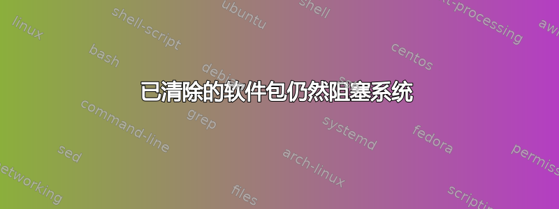 已清除的软件包仍然阻塞系统