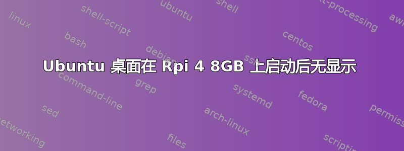 Ubuntu 桌面在 Rpi 4 8​​GB 上启动后无显示