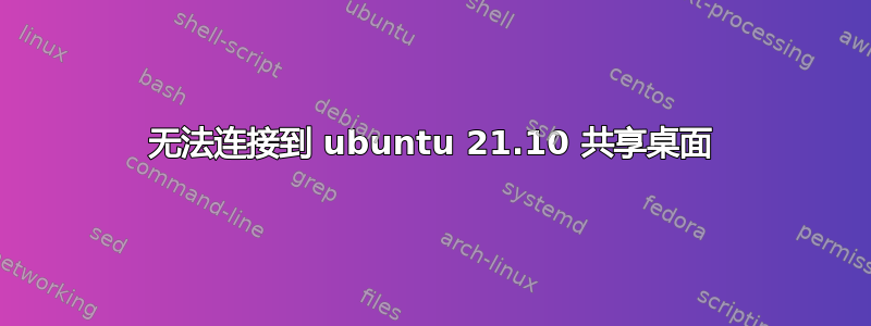 无法连接到 ubuntu 21.10 共享桌面