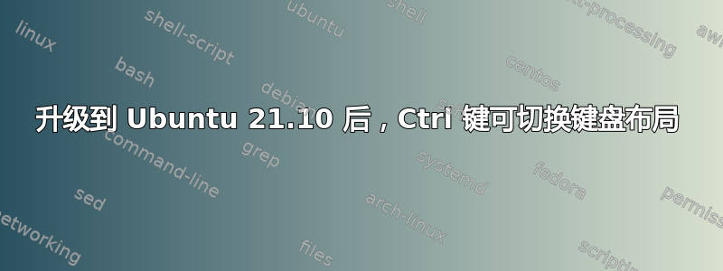 升级到 Ubuntu 21.10 后，Ctrl 键可切换键盘布局