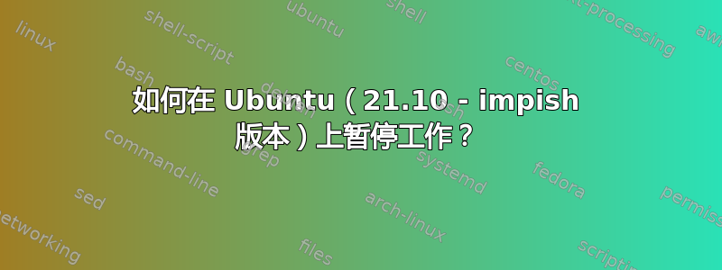 如何在 Ubuntu（21.10 - impish 版本）上暂停工作？