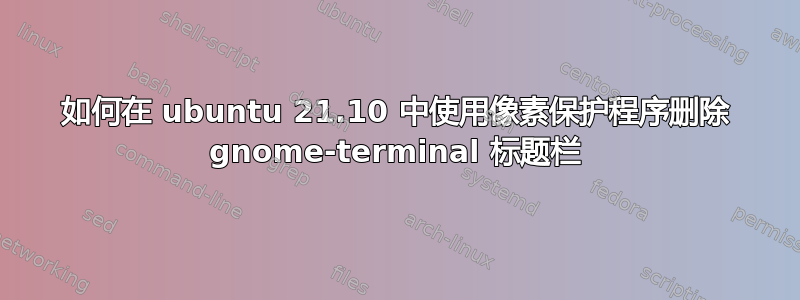 如何在 ubuntu 21.10 中使用像素保护程序删除 gnome-terminal 标题栏