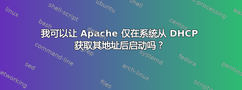 我可以让 Apache 仅在系统从 DHCP 获取其地址后启动吗？