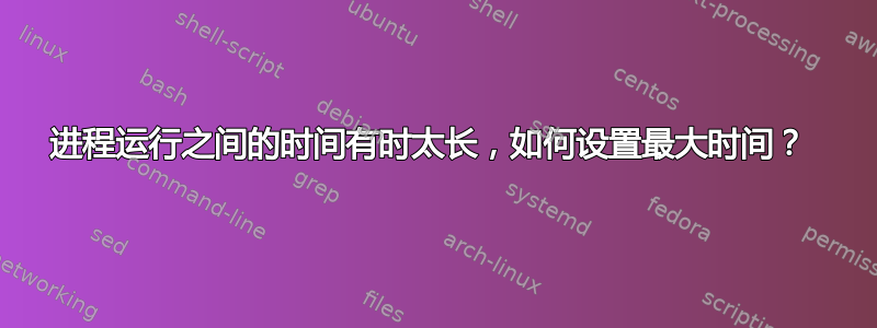 进程运行之间的时间有时太长，如何设置最大时间？ 