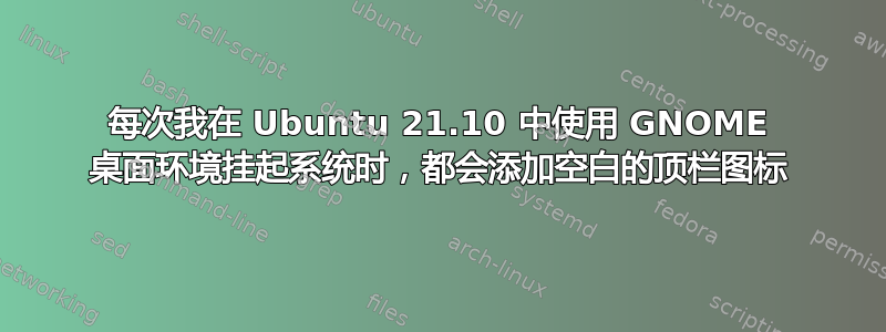 每次我在 Ubuntu 21.10 中使用 GNOME 桌面环境挂起系统时，都会添加空白的顶栏图标