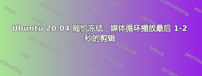 Ubuntu 20.04 随机冻结，媒体循环播放最后 1-2 秒的剪辑