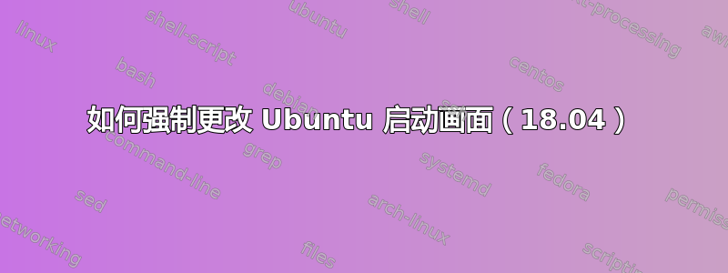 如何强制更改 Ubuntu 启动画面（18.04）