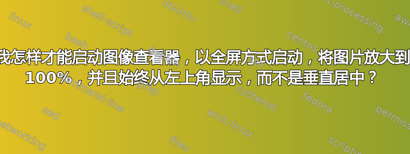 我怎样才能启动图像查看器，以全屏方式启动，将图片放大到 100%，并且始终从左上角显示，而不是垂直居中？