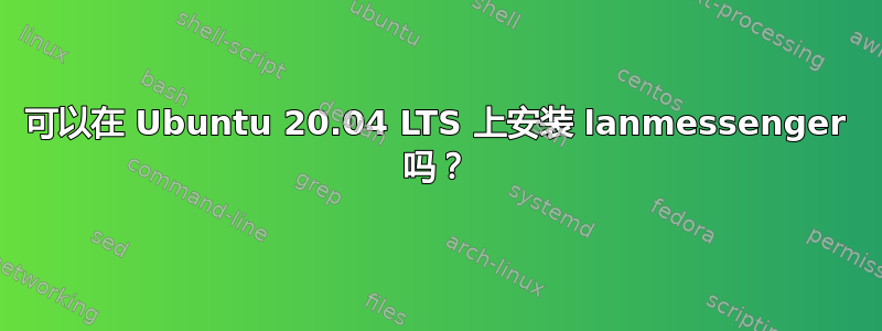 可以在 Ubuntu 20.04 LTS 上安装 lanmessenger 吗？