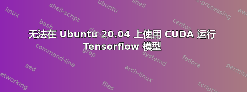 无法在 Ubuntu 20.04 上使用 CUDA 运行 Tensorflow 模型