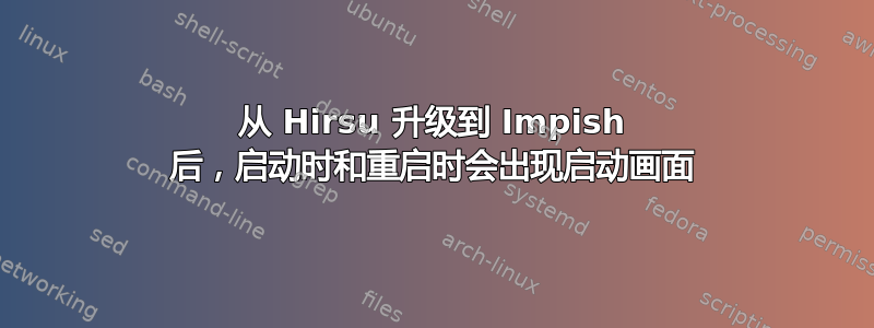 从 Hirsu 升级到 Impish 后，启动时和重启时会出现启动画面