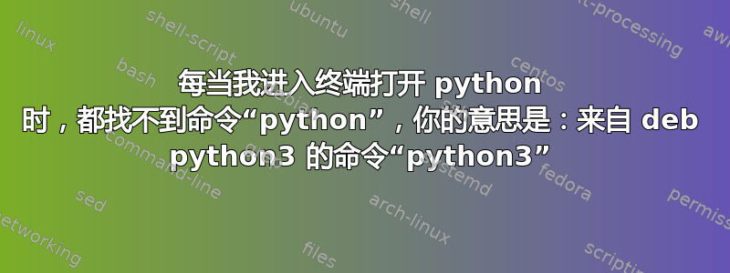 每当我进入终端打开 python 时，都找不到命令“python”，你的意思是：来自 deb python3 的命令“python3”