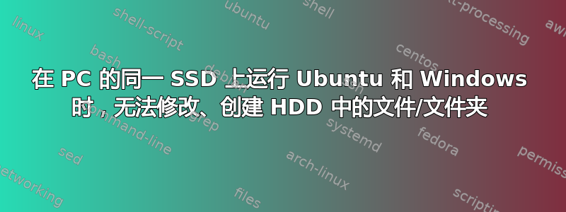 在 PC 的同一 SSD 上运行 Ubuntu 和 Windows 时，无法修改、创建 HDD 中的文件/文件夹