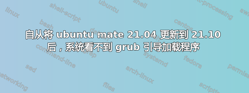 自从将 ubuntu mate 21.04 更新到 21.10 后，系统看不到 grub 引导加载程序