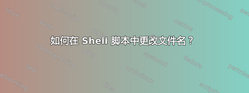 如何在 Shell 脚本中更改文件名？