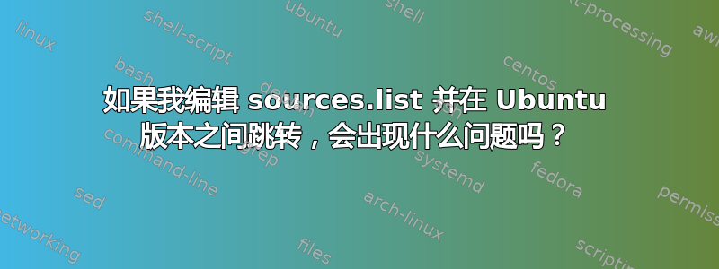 如果我编辑 sources.list 并在 Ubuntu 版本之间跳转，会出现什么问题吗？