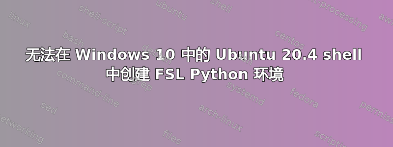 无法在 Windows 10 中的 Ubuntu 20.4 shell 中创建 FSL Python 环境