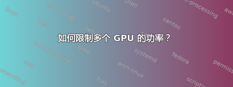 如何限制多个 GPU 的功率？