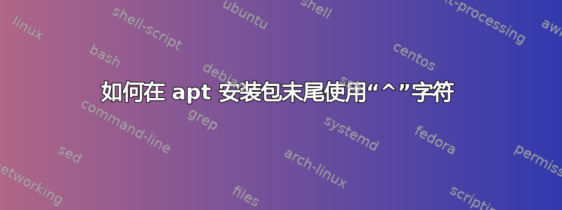 如何在 apt 安装包末尾使用“^”字符