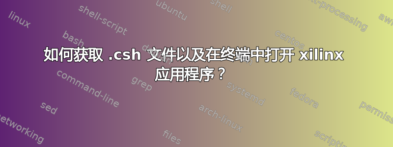 如何获取 .csh 文件以及在终端中打开 xilinx 应用程序？ 