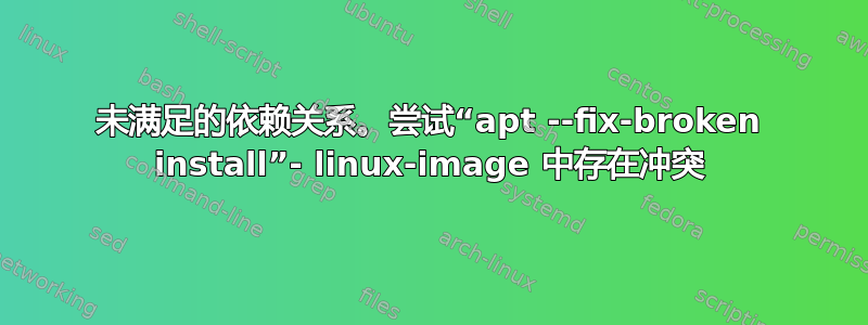 未满足的依赖关系。尝试“apt --fix-broken install”- linux-image 中存在冲突