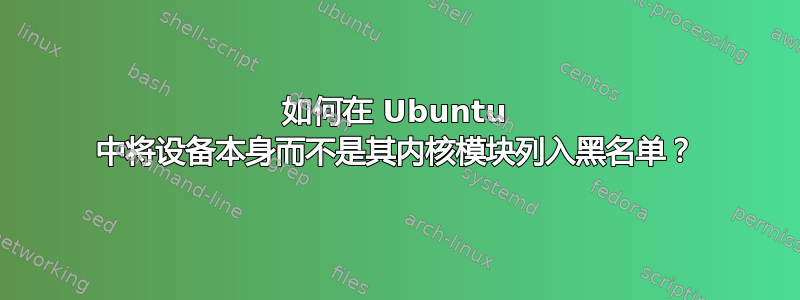 如何在 Ubuntu 中将设备本身而不是其内核模块列入黑名单？